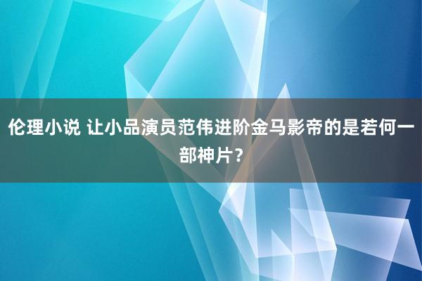 伦理小说 让小品演员范伟进阶金马影帝的是若何一部神片？