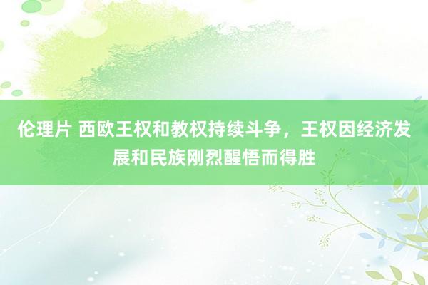 伦理片 西欧王权和教权持续斗争，王权因经济发展和民族刚烈醒悟而得胜