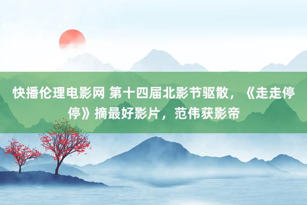 快播伦理电影网 第十四届北影节驱散，《走走停停》摘最好影片，范伟获影帝