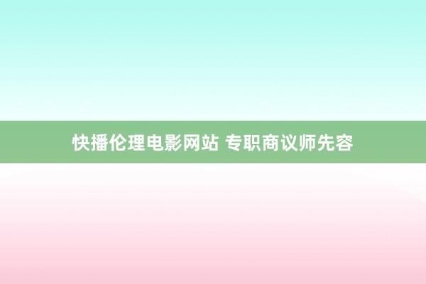 快播伦理电影网站 专职商议师先容