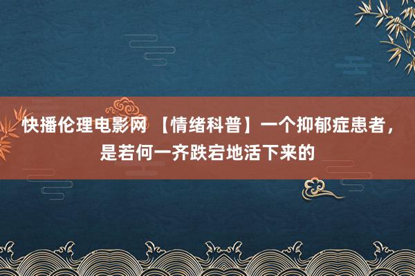 快播伦理电影网 【情绪科普】一个抑郁症患者，是若何一齐跌宕地活下来的