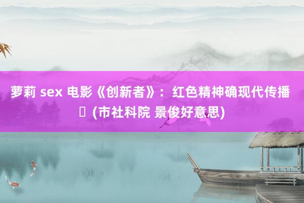 萝莉 sex 电影《创新者》：红色精神确现代传播 ​(市社科院 景俊好意思)