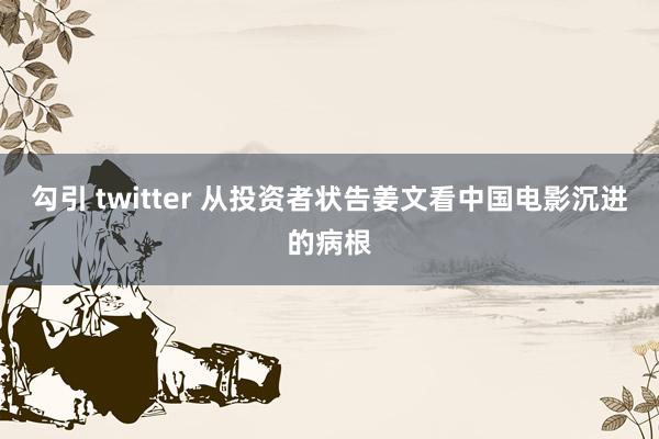 勾引 twitter 从投资者状告姜文看中国电影沉进的病根