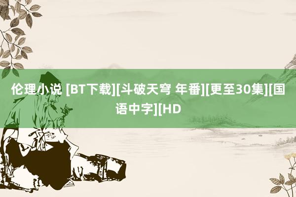 伦理小说 [BT下载][斗破天穹 年番][更至30集][国语中字][HD