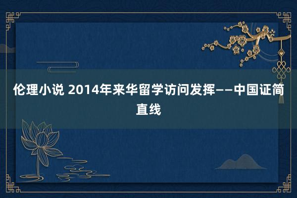 伦理小说 2014年来华留学访问发挥——中国证简直线