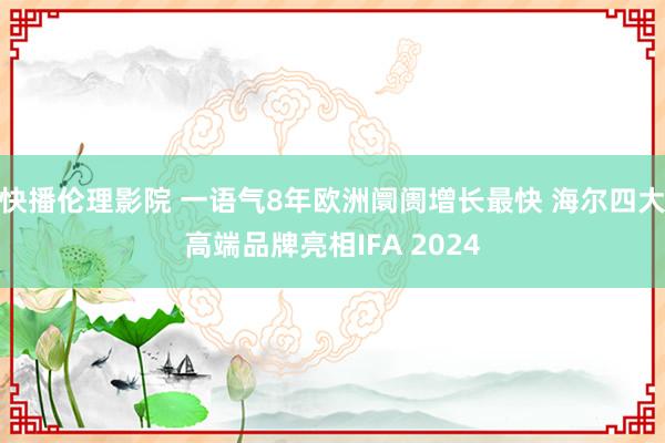 快播伦理影院 一语气8年欧洲阛阓增长最快 海尔四大高端品牌亮相IFA 2024