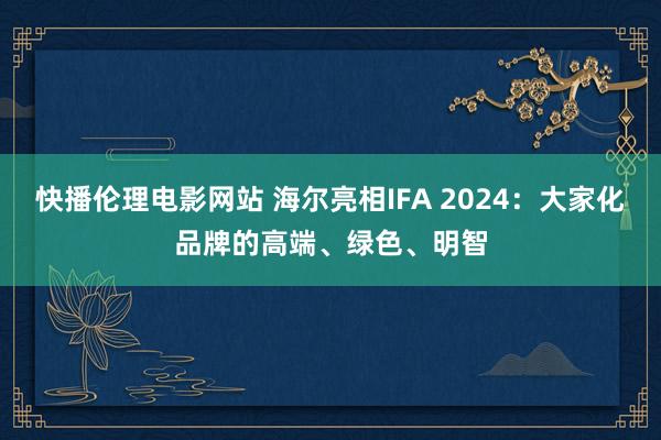 快播伦理电影网站 海尔亮相IFA 2024：大家化品牌的高端、绿色、明智