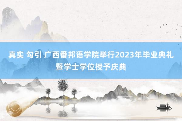 真实 勾引 广西番邦语学院举行2023年毕业典礼暨学士学位授予庆典