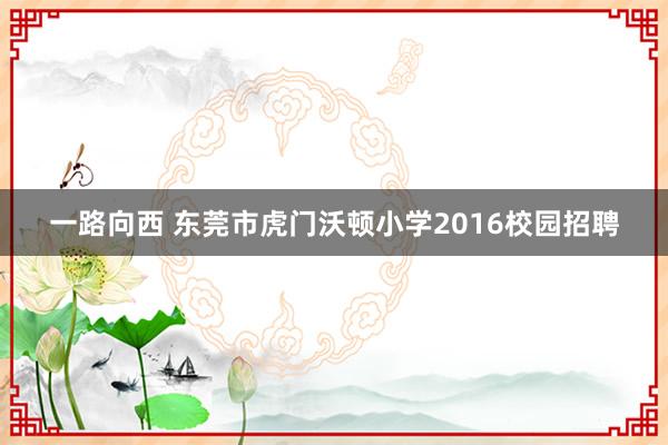 一路向西 东莞市虎门沃顿小学2016校园招聘