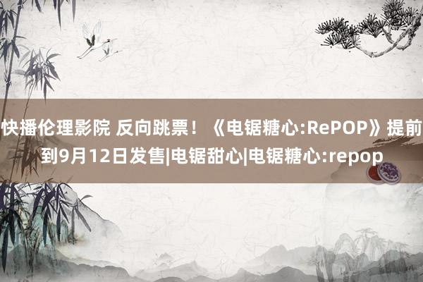 快播伦理影院 反向跳票！《电锯糖心:RePOP》提前到9月12日发售|电锯甜心|电锯糖心:repop