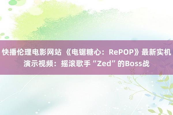 快播伦理电影网站 《电锯糖心：RePOP》最新实机演示视频：摇滚歌手“Zed”的Boss战