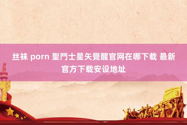 丝袜 porn 聖鬥士星矢覺醒官网在哪下载 最新官方下载安设地址