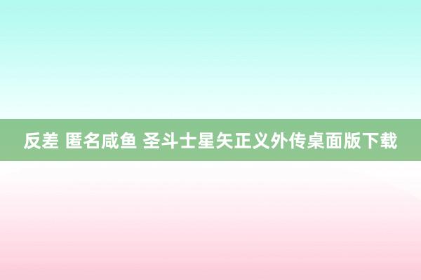 反差 匿名咸鱼 圣斗士星矢正义外传桌面版下载