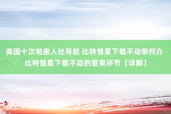 美国十次啦唐人社导航 比特彗星下载不动奈何办 比特彗星下载不动的管束环节【详解】