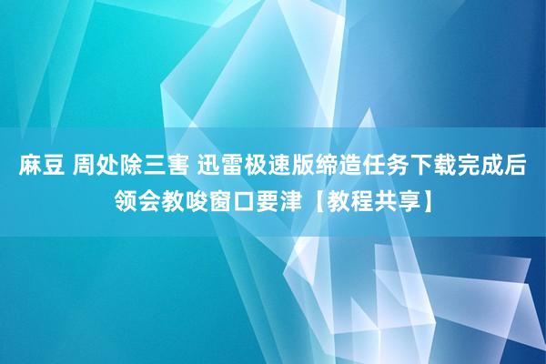 麻豆 周处除三害 迅雷极速版缔造任务下载完成后领会教唆窗口要津【教程共享】