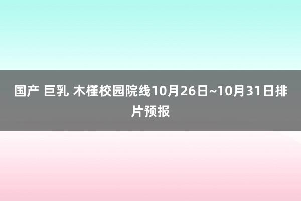 国产 巨乳 木槿校园院线10月26日~10月31日排片预报