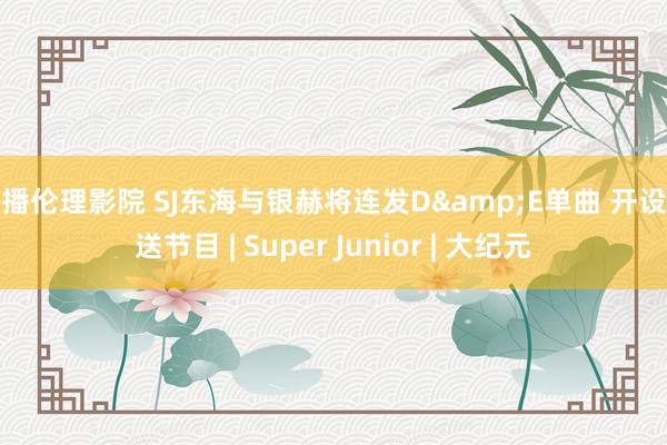 快播伦理影院 SJ东海与银赫将连发D&E单曲 开设播送节目 | Super Junior | 大纪元