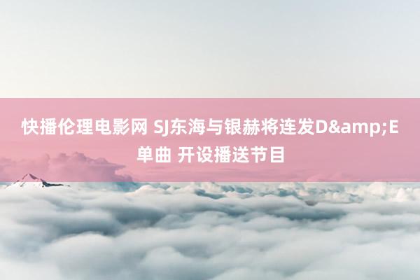 快播伦理电影网 SJ东海与银赫将连发D&E单曲 开设播送节目