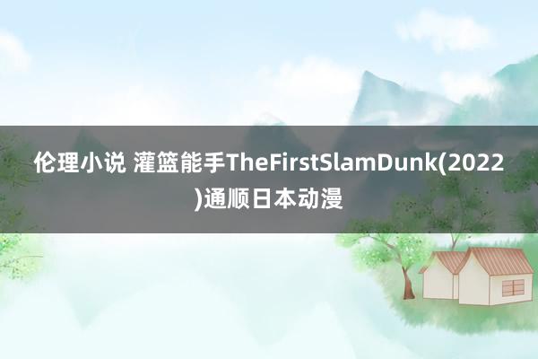 伦理小说 灌篮能手TheFirstSlamDunk(2022)通顺日本动漫