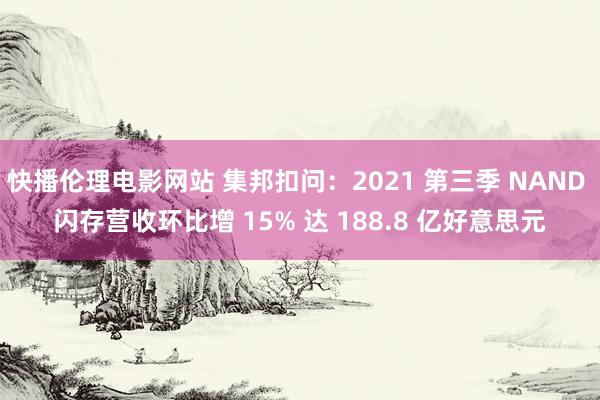 快播伦理电影网站 集邦扣问：2021 第三季 NAND 闪存营收环比增 15% 达 188.8 亿好意思元