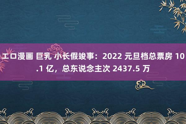 エロ漫画 巨乳 小长假竣事：2022 元旦档总票房 10.1 亿，总东说念主次 2437.5 万