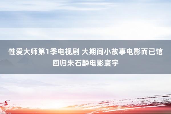 性爱大师第1季电视剧 大期间　小故事　电影而已馆回归朱石麟电影寰宇