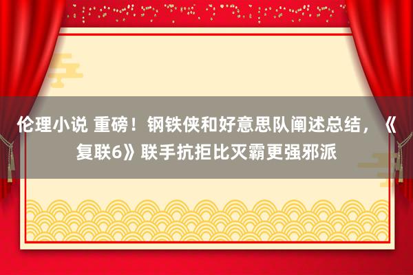 伦理小说 重磅！钢铁侠和好意思队阐述总结，《复联6》联手抗拒比灭霸更强邪派