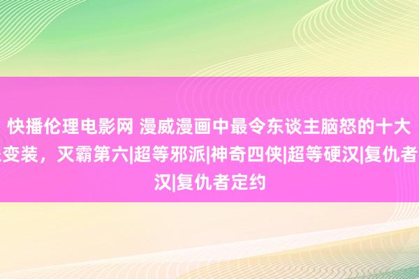 快播伦理电影网 漫威漫画中最令东谈主脑怒的十大邪派变装，灭霸第六|超等邪派|神奇四侠|超等硬汉|复仇者定约