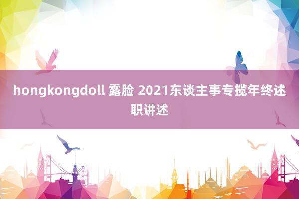 hongkongdoll 露脸 2021东谈主事专揽年终述职讲述