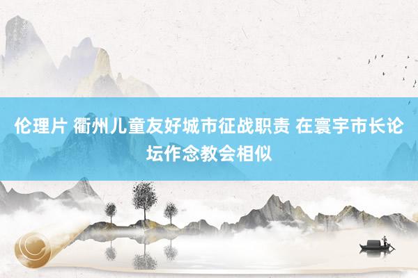 伦理片 衢州儿童友好城市征战职责 在寰宇市长论坛作念教会相似