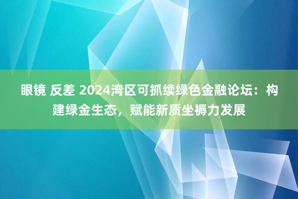 眼镜 反差 2024湾区可抓续绿色金融论坛：构建绿金生态，赋能新质坐褥力发展