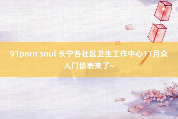 91porn soul 长宁各社区卫生工作中心11月众人门诊表来了~