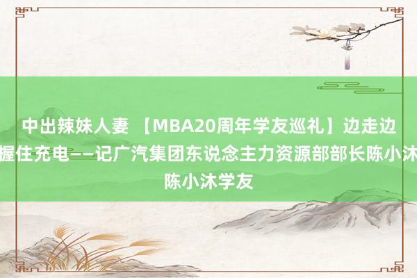 中出辣妹人妻 【MBA20周年学友巡礼】边走边学，握住充电——记广汽集团东说念主力资源部部长陈小沐学友