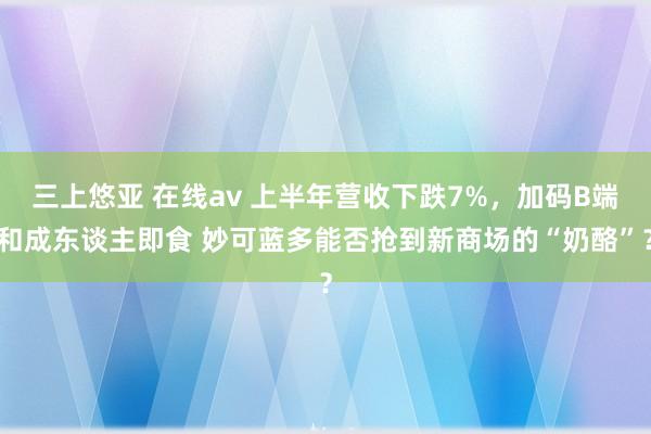 三上悠亚 在线av 上半年营收下跌7%，加码B端和成东谈主即食 妙可蓝多能否抢到新商场的“奶酪”？