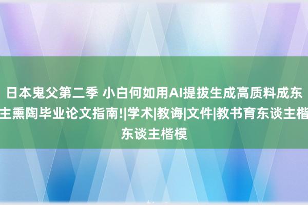 日本鬼父第二季 小白何如用AI提拔生成高质料成东谈主熏陶毕业论文指南!|学术|教诲|文件|教书育东谈主楷模