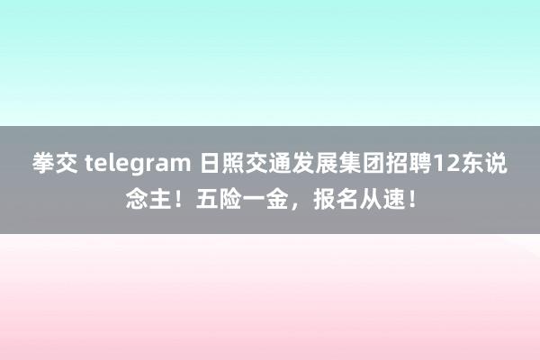 拳交 telegram 日照交通发展集团招聘12东说念主！五险一金，报名从速！