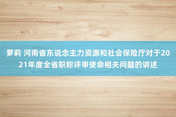 萝莉 河南省东说念主力资源和社会保险厅对于2021年度全省职称评审使命相关问题的讲述