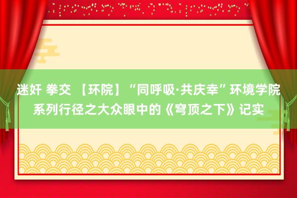 迷奸 拳交 【环院】“同呼吸·共庆幸”环境学院系列行径之大众眼中的《穹顶之下》记实