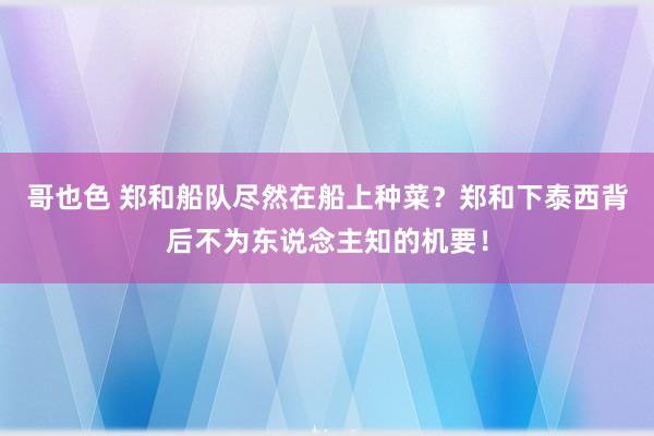 哥也色 郑和船队尽然在船上种菜？郑和下泰西背后不为东说念主知的机要！